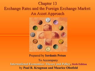 Chapter 13Chapter 13
Exchange Rates and the Foreign Exchange Market:Exchange Rates and the Foreign Exchange Market:
An Asset ApproachAn Asset Approach
Prepared by Iordanis Petsas
To Accompany
International Economics: Theory and PolicyInternational Economics: Theory and Policy, Sixth Edition
by Paul R. Krugman and Maurice Obstfeld
 