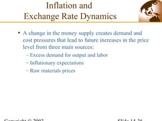 • A change in the money supply creates demand and
cost pressures that lead to future increases in the price
level from three main sources:
– Excess demand for output and labor
– Inflationary expectations
– Raw materials prices
Inflation and
Exchange Rate Dynamics
 