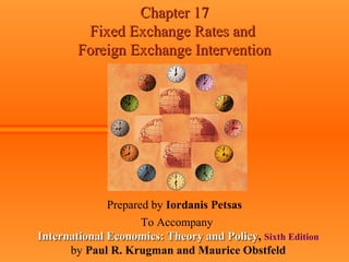 Chapter 17Chapter 17
Fixed Exchange Rates andFixed Exchange Rates and
Foreign Exchange InterventionForeign Exchange Intervention
Prepared by Iordanis Petsas
To Accompany
International Economics: Theory and PolicyInternational Economics: Theory and Policy, Sixth Edition
by Paul R. Krugman and Maurice Obstfeld
 
