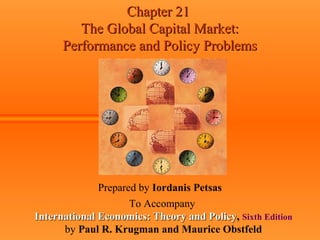 Chapter 21Chapter 21
The Global Capital Market:The Global Capital Market:
Performance and Policy ProblemsPerformance and Policy Problems
Prepared by Iordanis Petsas
To Accompany
International Economics: Theory and PolicyInternational Economics: Theory and Policy, Sixth Edition
by Paul R. Krugman and Maurice Obstfeld
 