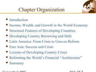  Introduction
 Income, Wealth, and Growth in the World Economy
 Structural Features of Developing Countries
 Developing Country Borrowing and Debt
 Latin America: From Crisis to Uneven Reform
 East Asia: Success and Crisis
 Lessons of Developing Country Crises
 Reforming the World’s Financial “Architecture”
 Summary
Chapter Organization
 