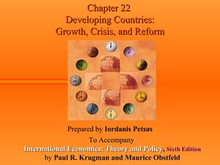Chapter 22Chapter 22
Developing Countries:Developing Countries:
Growth, Crisis, and ReformGrowth, Crisis, and Reform
Prepared by Iordanis Petsas
To Accompany
International Economics: Theory and PolicyInternational Economics: Theory and Policy, Sixth Edition
by Paul R. Krugman and Maurice Obstfeld
 