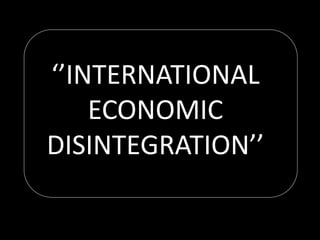 ‘’INTERNATIONAL
ECONOMIC
DISINTEGRATION’’
 