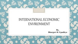 INTERNATIONALECONOMIC
ENVIRONMENT
By,
Bhargavi K Upadhya
 