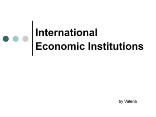 International Economic Institutions   by Valeria 