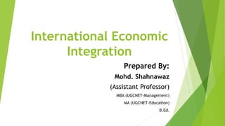 International Economic
Integration
Prepared By:
Mohd. Shahnawaz
(Assistant Professor)
MBA (UGCNET-Management)
MA (UGCNET-Education)
B.Ed.
 