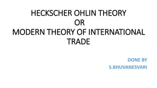 HECKSCHER OHLIN THEORY
OR
MODERN THEORY OF INTERNATIONAL
TRADE
DONE BY
S.BHUVANESVARI
 