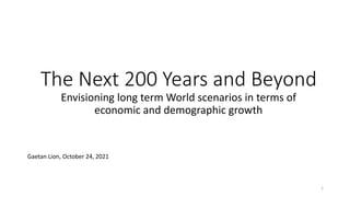 The Next 200 Years and Beyond
Envisioning long term World scenarios in terms of
economic and demographic growth
Gaetan Lion, October 24, 2021
1
 