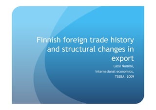 Finnish foreign trade history
   and structural changes in
                      export
                            Lassi Nummi,
                 International economics,
                             TSEBA, 2009
 