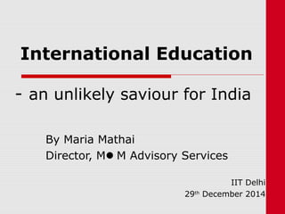 International Education
- an unlikely saviour for India
By Maria Mathai
Director, MM Advisory Services
IIT Delhi
29th
December 2014
 