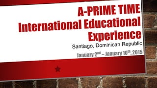 A-PRIME TIME
International Educational
Experience
Santiago, Dominican Republic
January 2nd
– January 10th
, 2015
 