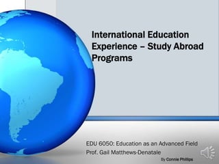 International Education
Experience – Study Abroad
Programs
EDU 6050: Education as an Advanced Field
Prof. Gail Matthews-Denatale
By Connie Phillips
 