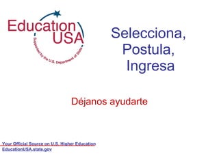 Selecciona,  Postula,  Ingresa Déjanos ayudarte EducationUSA.state.gov 
