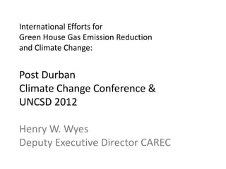 International Efforts for
Green House Gas Emission Reduction
and Climate Change:


Post Durban
Climate Change Conference &
UNCSD 2012

Henry W. Wyes
Deputy Executive Director CAREC
 
