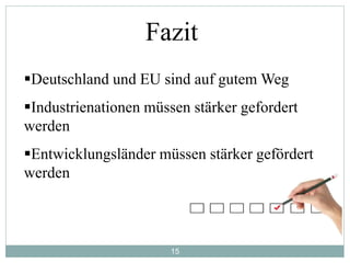 15
Fazit
Deutschland und EU sind auf gutem Weg
Industrienationen müssen stärker gefordert
werden
Entwicklungsländer müssen stärker gefördert
werden
 