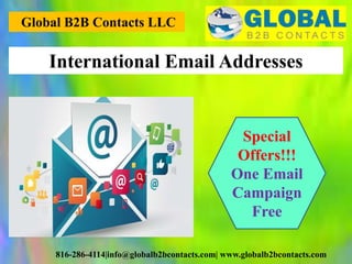 Global B2B Contacts LLC
816-286-4114|info@globalb2bcontacts.com| www.globalb2bcontacts.com
International Email Addresses
Special
Offers!!!
One Email
Campaign
Free
 