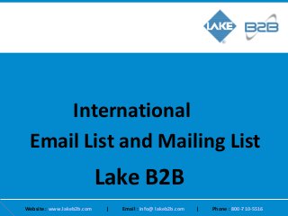 International
Lake B2B
Email List and Mailing List
Website : www.lakeb2b.com | Email : info@ lakeb2b.com | Phone : 800-710-5516
 