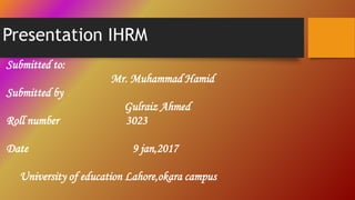 Presentation IHRM
Submitted to:
Mr. Muhammad Hamid
Submitted by
Gulraiz Ahmed
Roll number 3023
Date 9 jan,2017
University of education Lahore,okara campus
 