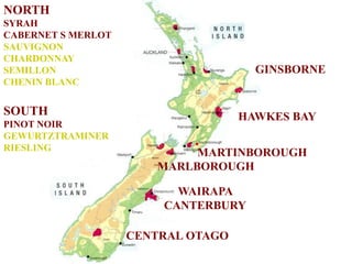 HAWKES BAY
MARTINBOROUGH
MARLBOROUGH
WAIRAPA
CANTERBURY
GINSBORNE
CENTRAL OTAGO
NORTH
SYRAH
CABERNET S MERLOT
SAUVIGNON
CHARDONNAY
SEMILLON
CHENIN BLANC
SOUTH
PINOT NOIR
GEWURTZTRAMINER
RIESLING
 