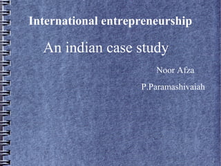 International entrepreneurship
An indian case study
Noor Afza
P.Paramashivaiah
 