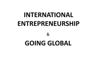 INTERNATIONAL
ENTREPRENEURSHIP
&
GOING GLOBAL
 