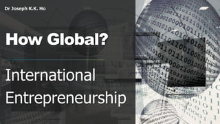 Dr Joseph K.K. Ho
How Global?
International
Entrepreneurship
 