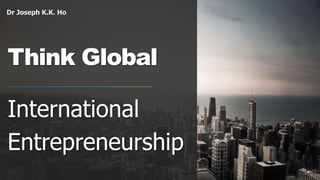 Dr Joseph K.K. Ho
Think Global
International
Entrepreneurship
 
