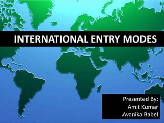      INTERNATIONAL ENTRY MODES Presented By: AmitKumar Avanika Babel 