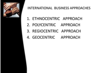 INTERNATIONAL  BUSINESS APPROACHESETHNOCENTRIC   APPROACHPOLYCENTRIC     APPROACHREGIOCENTRIC   APPROACHGEOCENTRIC      APPROACH