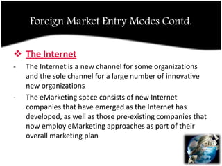 FOREIGN MARKET ENTRY MODESA mode of entry into an international market is the channel which your organization employs to gain entry to a new international market