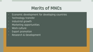 Merits of MNCs
- Economic development for developing countries
- Technology transfer
- Industrial growth
- Marketing opportunities
- Work culture
- Export promotion
- Research & Development
 