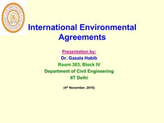 International Environmental
Agreements
Presentation by:
Dr. Gazala Habib
Room 303, Block IV
Department of Civil Engineering
IIT Delhi
(4th November, 2016)
 