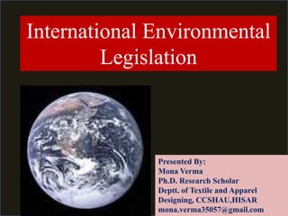 International Environmental
Legislation
Presented By:
Mona Verma
Ph.D. Research Scholar
Deptt. of Textile and Apparel
Designing, CCSHAU,HISAR
mona.verma35057@gmail.com
 