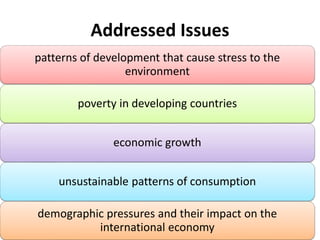 Addressed Issues
patterns of development that cause stress to the
environment
poverty in developing countries
economic growth
unsustainable patterns of consumption
demographic pressures and their impact on the
international economy
 
