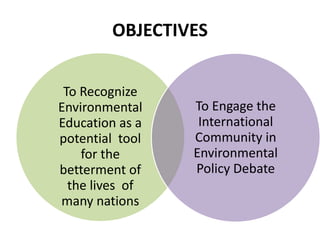 OBJECTIVES
To Recognize
Environmental
Education as a
potential tool
for the
betterment of
the lives of
many nations
To Engage the
International
Community in
Environmental
Policy Debate
 
