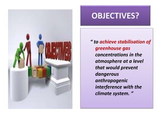 OBJECTIVES?
“ to achieve stabilisation of
greenhouse gas
concentrations in the
atmosphere at a level
that would prevent
dangerous
anthropogenic
interference with the
climate system. ”
 