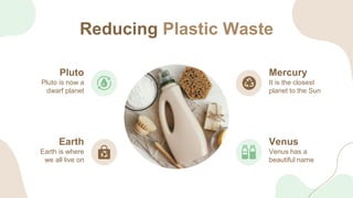 Reducing Plastic Waste
It is the closest
planet to the Sun
Mercury
Venus has a
beautiful name
Venus
Pluto is now a
dwarf p...