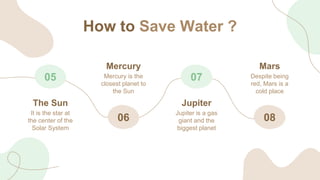 How to Save Water ?
05
It is the star at
the center of the
Solar System
The Sun
06
Mercury is the
closest planet to
the Su...