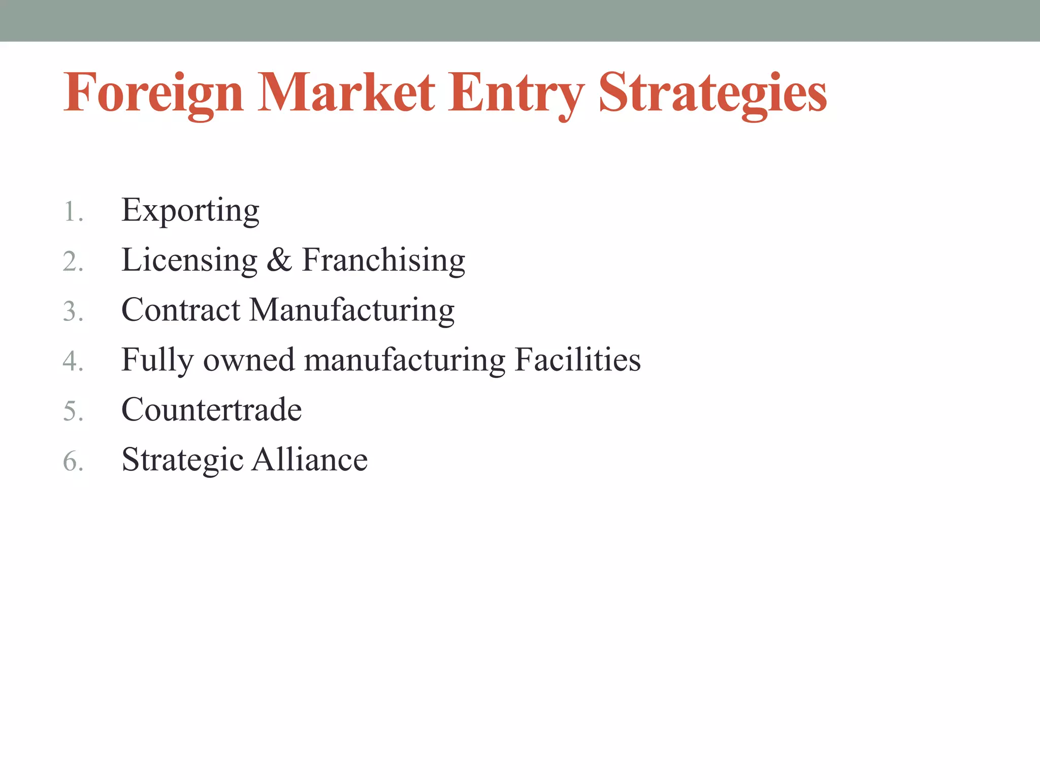 Foreign Market Entry Strategies
1. Exporting
2. Licensing & Franchising
3. Contract Manufacturing
4. Fully owned manufacturing Facilities
5. Countertrade
6. Strategic Alliance
 