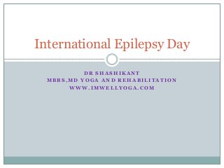 D R S H A S H I K A N T
M B B S , M D Y O G A A N D R E H A B I L I T A T I O N
W W W . I M W E L L Y O G A . C O M
International Epilepsy Day
 