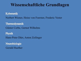 Wissenschaftliche Grundlagen
Norbert Wiener, Heinz von Foerster, Frederic Vester
Günter Cerbe, Gernot Wilhelms
Hans-Peter Dürr, Anton Zeilinger
Gerald Huether
 