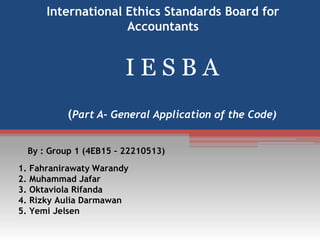 International Ethics Standards Board for
Accountants

IESBA
(Part A- General Application of the Code)
By : Group 1 (4EB15 – 22210513)
1. Fahranirawaty Warandy
2. Muhammad Jafar
3. Oktaviola Rifanda
4. Rizky Aulia Darmawan
5. Yemi Jelsen

 