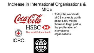 Increase in International Organisations &
MICE
• Today the worldwide
MICE market is worth
about £400 million
thanks in large part to
the proliferation of
international
organisations.
 