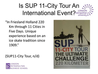 Is SUP 11-City Tour An
           International Event?
“In Friesland Holland 220
   Km through 11 Cities in
   Five Days. Unique
   experience based on an
   ice skate tradition since
   1909.”

(SUP11-City Tour, n/d)
 