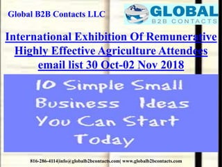 Global B2B Contacts LLC
816-286-4114|info@globalb2bcontacts.com| www.globalb2bcontacts.com
International Exhibition Of Remunerative
Highly Effective Agriculture Attendees
email list 30 Oct-02 Nov 2018
 
