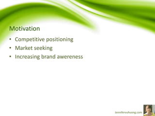 Motivation
• Competitive positioning
• Market seeking
• Increasing brand awereness
 