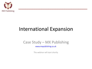International Expansion Case Study – MX Publishing www.mxpublishing.co.uk   The webinar will start shortly. 