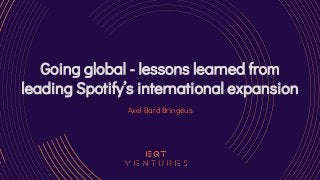 Going global - lessons learned from
leading Spotify’s international expansion
Axel Bard Bringéus
 