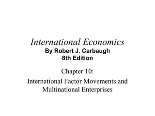 International Economics
By Robert J. Carbaugh
8th Edition
Chapter 10:
International Factor Movements and
Multinational Enterprises
 