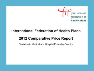 International Federation of Health Plans

    2012 Comparative Price Report
    Variation in Medical and Hospital Prices by Country
 